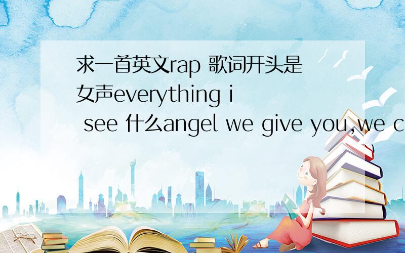 求一首英文rap 歌词开头是女声everything i see 什么angel we give you,we can