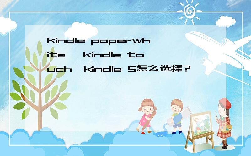 kindle paperwhite ,kindle touch,kindle 5怎么选择?