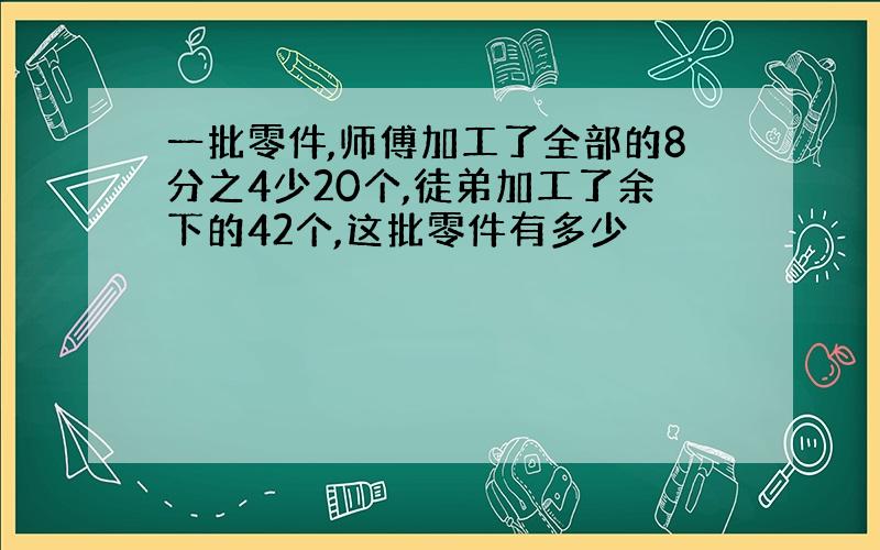 一批零件,师傅加工了全部的8分之4少20个,徒弟加工了余下的42个,这批零件有多少