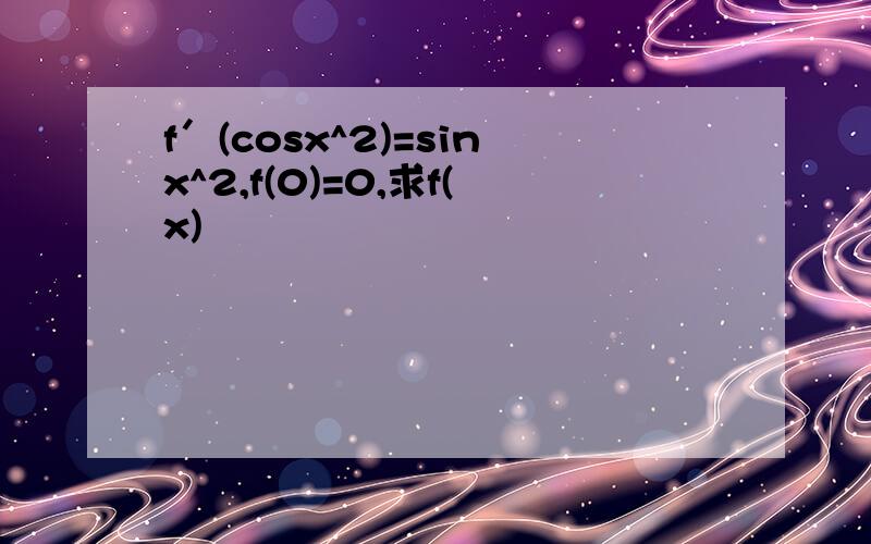 f′(cosx^2)=sinx^2,f(0)=0,求f(x)