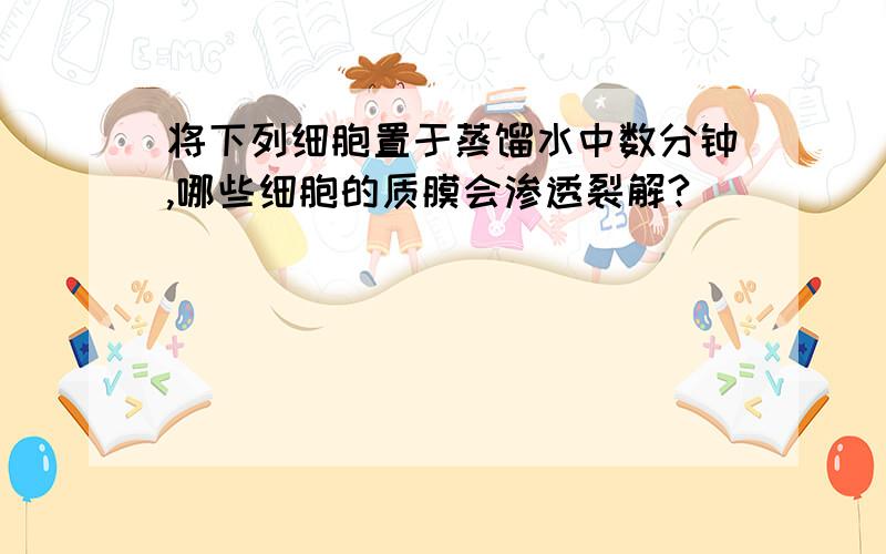 将下列细胞置于蒸馏水中数分钟,哪些细胞的质膜会渗透裂解?