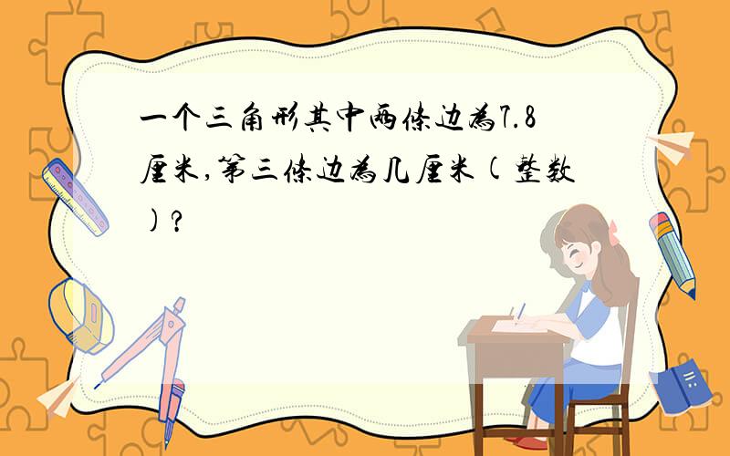 一个三角形其中两条边为7.8厘米,第三条边为几厘米(整数)?