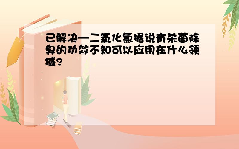 已解决—二氧化氯据说有杀菌除臭的功效不知可以应用在什么领域?