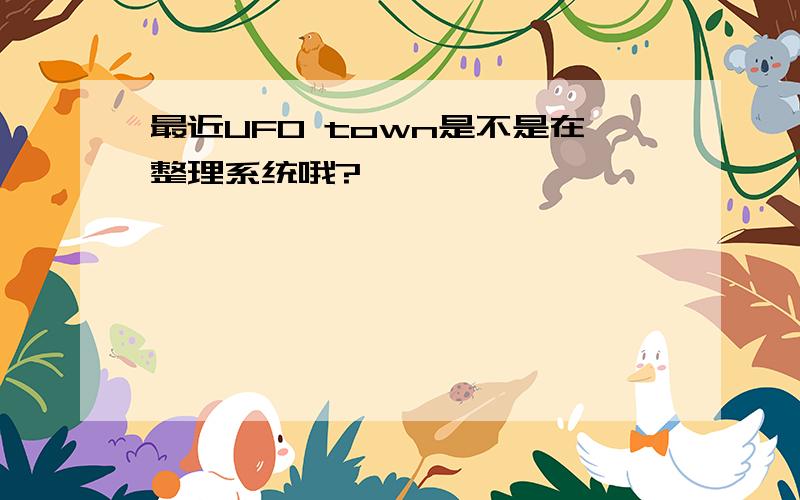 最近UFO town是不是在整理系统哦?