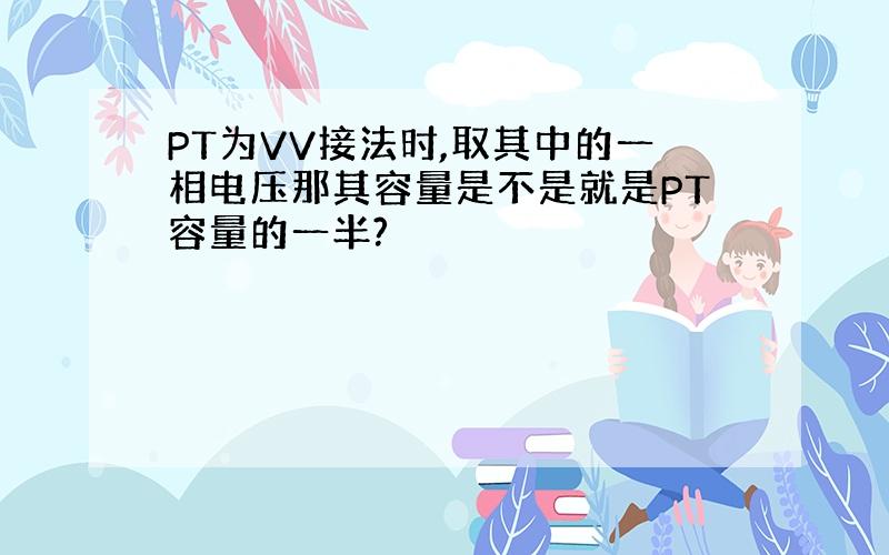 PT为VV接法时,取其中的一相电压那其容量是不是就是PT容量的一半?