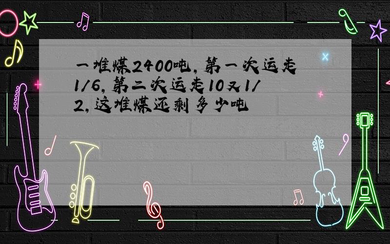 一堆煤2400吨,第一次运走1/6,第二次运走10又1/2,这堆煤还剩多少吨