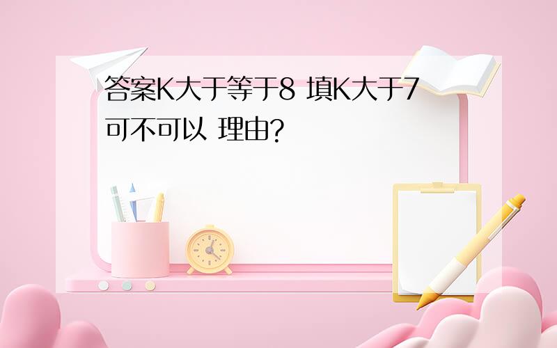 答案K大于等于8 填K大于7可不可以 理由?