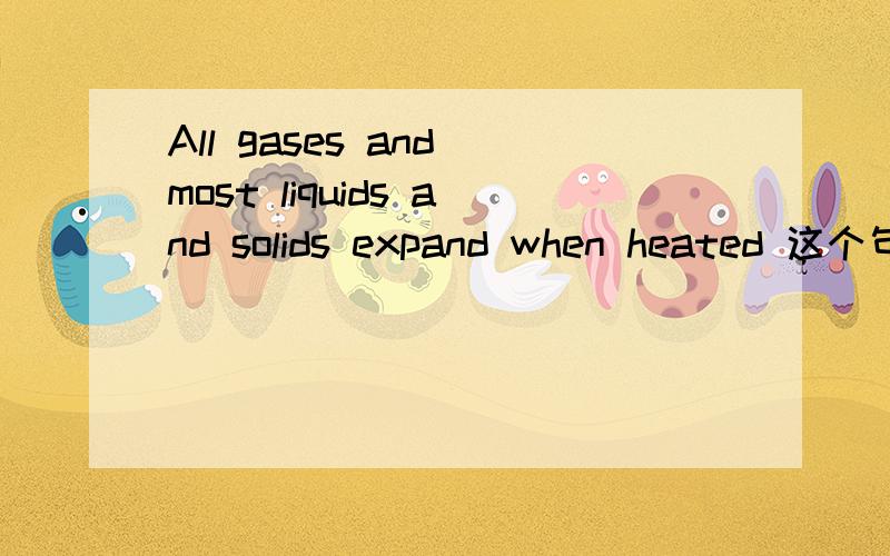 All gases and most liquids and solids expand when heated 这个句