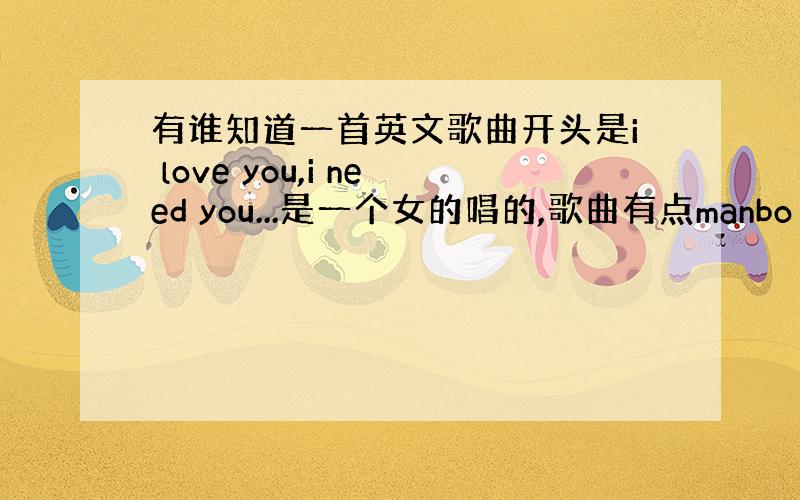 有谁知道一首英文歌曲开头是i love you,i need you...是一个女的唱的,歌曲有点manbo