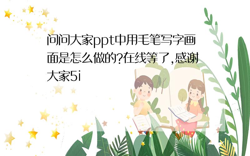 问问大家ppt中用毛笔写字画面是怎么做的?在线等了,感谢大家5i