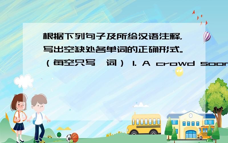 根据下列句子及所给汉语注释，写出空缺处各单词的正确形式。（每空只写一词） 1. A crowd soon collect