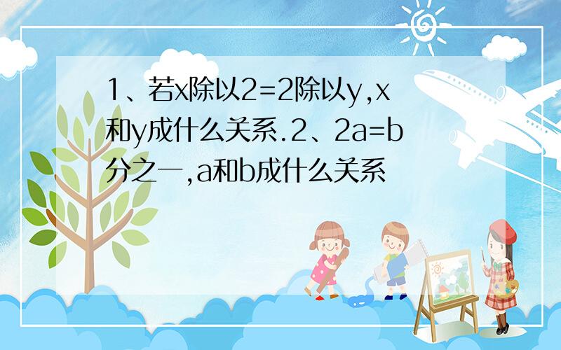 1、若x除以2=2除以y,x和y成什么关系.2、2a=b分之一,a和b成什么关系