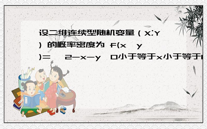 设二维连续型随机变量（X;Y) 的概率密度为 f(x,y)={ 2-x-y,0小于等于x小于等于1,0小于等于y小于等于