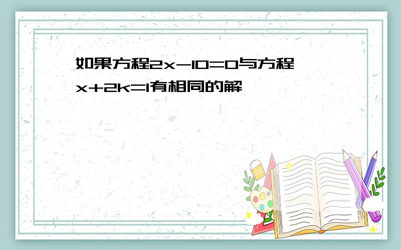 如果方程2x-10=0与方程x+2k=1有相同的解