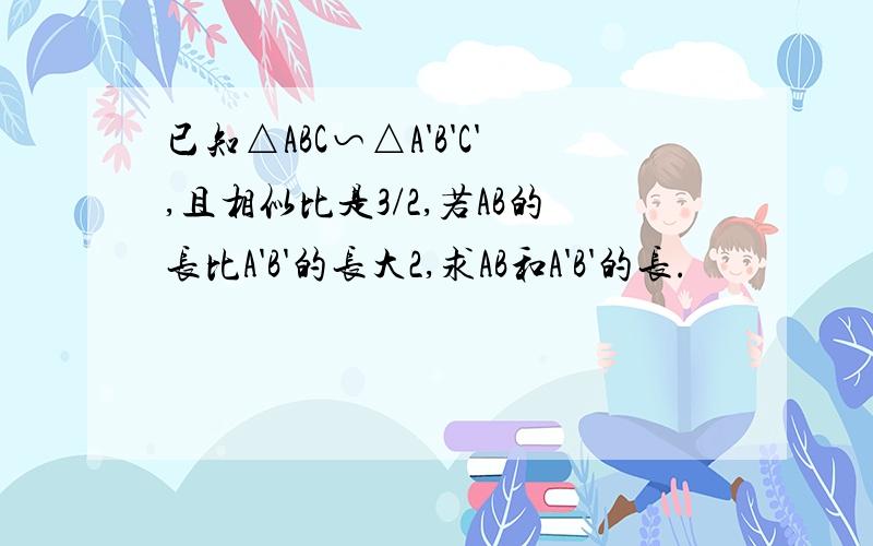 已知△ABC∽△A'B'C',且相似比是3/2,若AB的长比A'B'的长大2,求AB和A'B'的长.