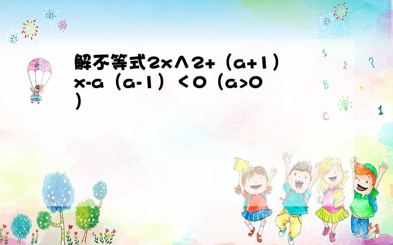 解不等式2x∧2+（a+1）x-a（a-1）＜0（a>0）