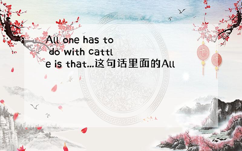 All one has to do with cattle is that...这句话里面的All