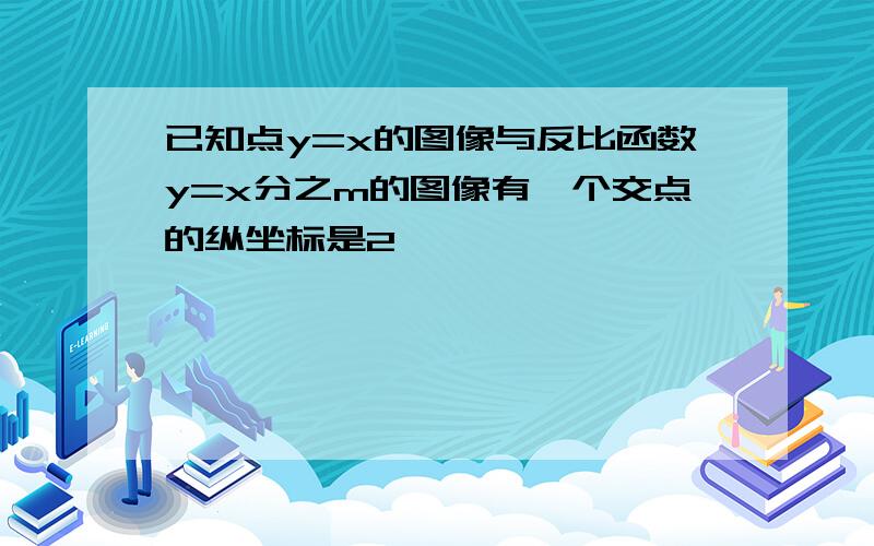 已知点y=x的图像与反比函数y=x分之m的图像有一个交点的纵坐标是2