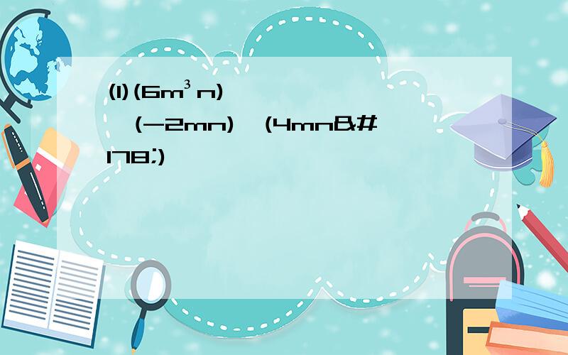 (1)(6m³n)×(-2mn)÷(4mn²)