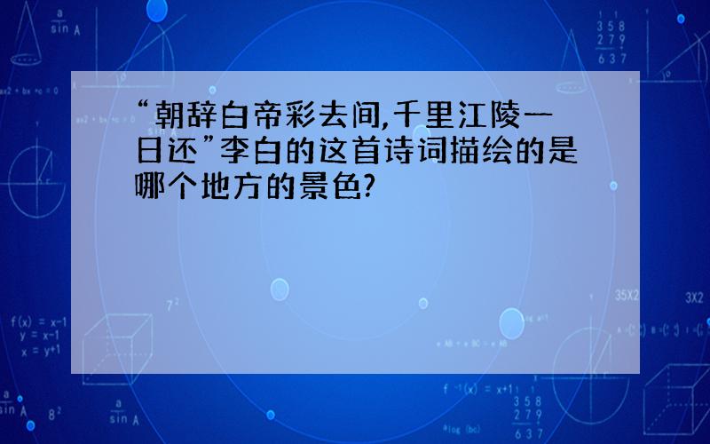 “朝辞白帝彩去间,千里江陵一日还”李白的这首诗词描绘的是哪个地方的景色?