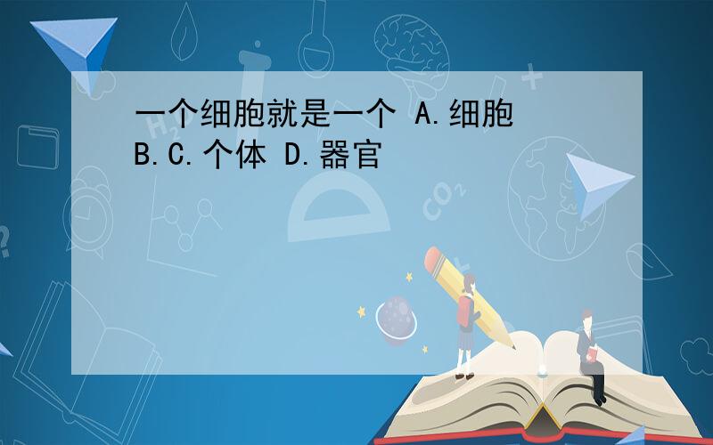 一个细胞就是一个 A.细胞 B.C.个体 D.器官