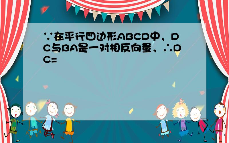 ∵在平行四边形ABCD中，DC与BA是一对相反向量，∴DC=