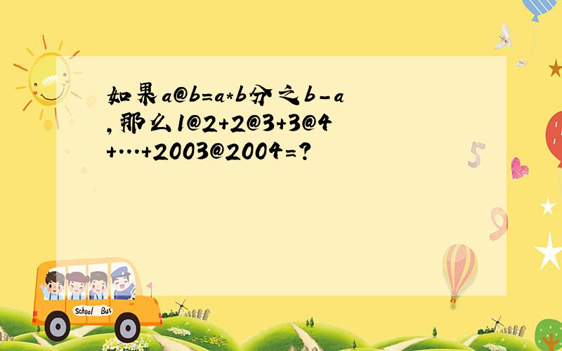 如果a@b=a*b分之b-a,那么1@2+2@3+3@4+...+2003@2004=?