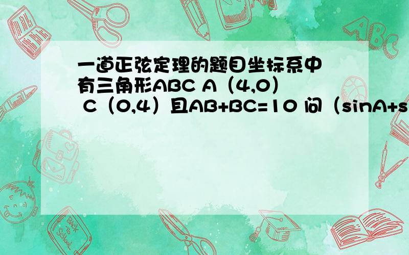 一道正弦定理的题目坐标系中 有三角形ABC A（4,0） C（0,4）且AB+BC=10 问（sinA+sinC)/si