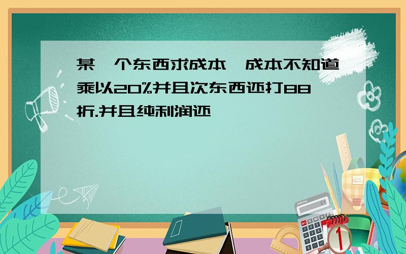 某一个东西求成本,成本不知道乘以20%并且次东西还打88折.并且纯利润还