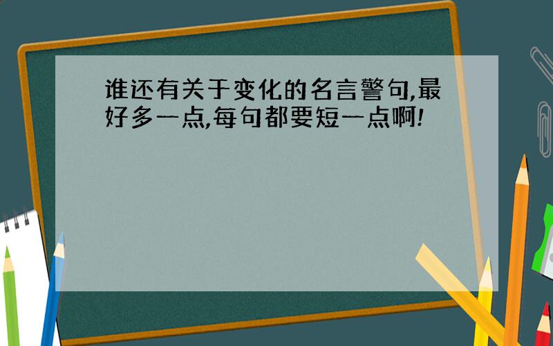 谁还有关于变化的名言警句,最好多一点,每句都要短一点啊!