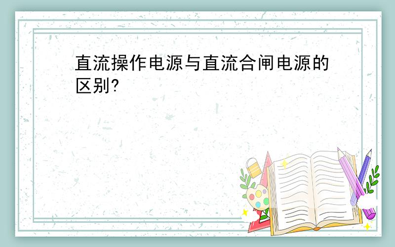 直流操作电源与直流合闸电源的区别?