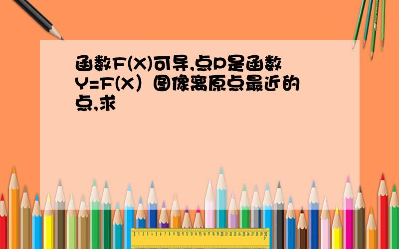 函数F(X)可导,点P是函数Y=F(X）图像离原点最近的点,求