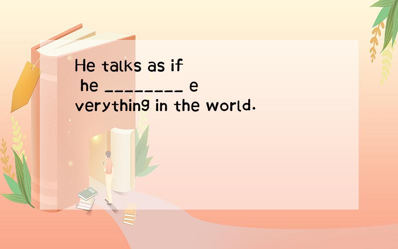 He talks as if he ________ everything in the world．