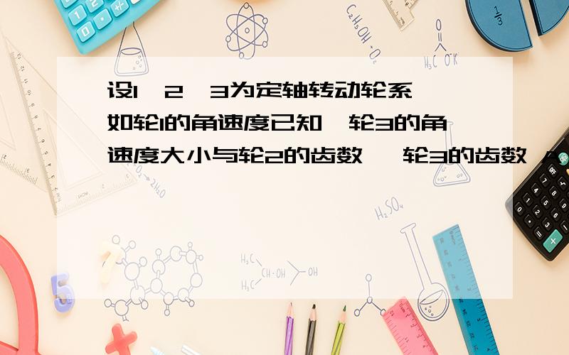 设1,2,3为定轴转动轮系,如轮1的角速度已知,轮3的角速度大小与轮2的齿数 ,轮3的齿数 A 有关；无关