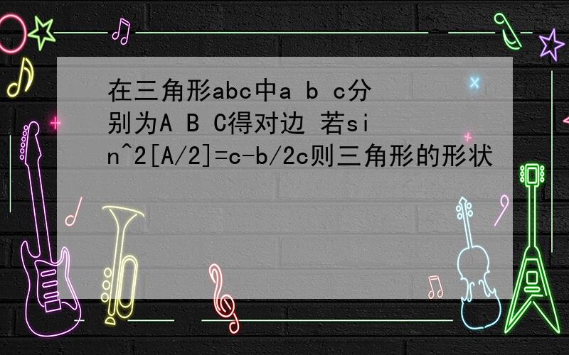 在三角形abc中a b c分别为A B C得对边 若sin^2[A/2]=c-b/2c则三角形的形状