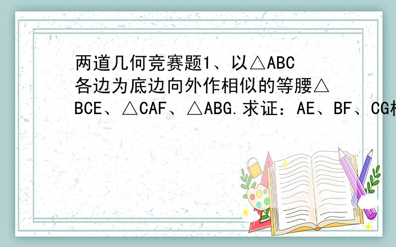 两道几何竞赛题1、以△ABC各边为底边向外作相似的等腰△BCE、△CAF、△ABG.求证：AE、BF、CG相交于一点.2