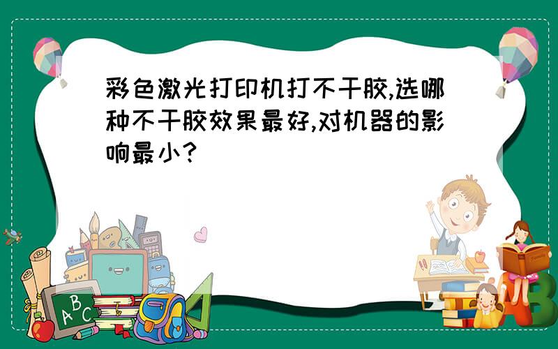 彩色激光打印机打不干胶,选哪种不干胶效果最好,对机器的影响最小?