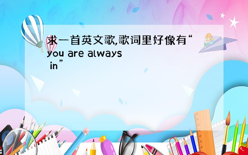 求一首英文歌,歌词里好像有“you are always in”