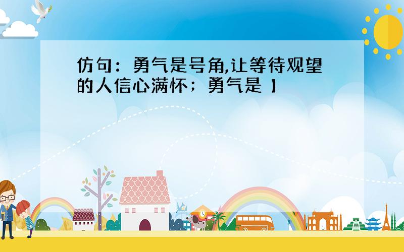 仿句：勇气是号角,让等待观望的人信心满怀；勇气是 】