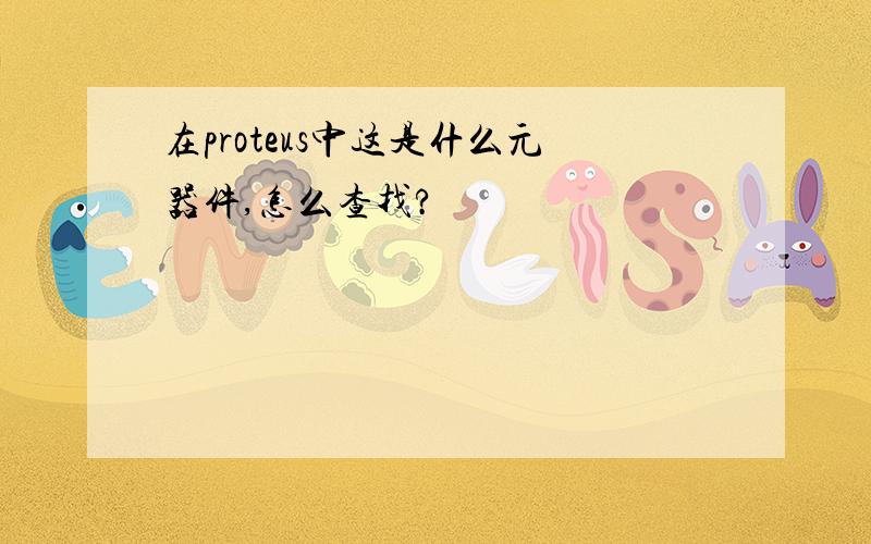 在proteus中这是什么元器件,怎么查找?