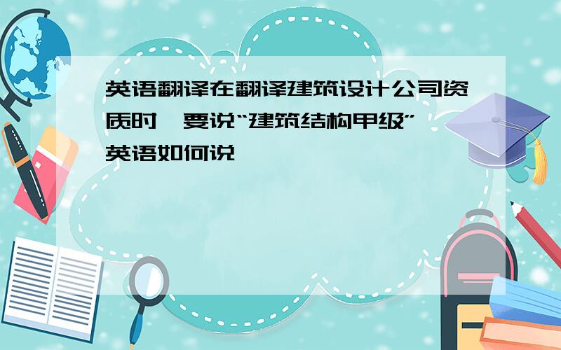 英语翻译在翻译建筑设计公司资质时,要说“建筑结构甲级”,英语如何说