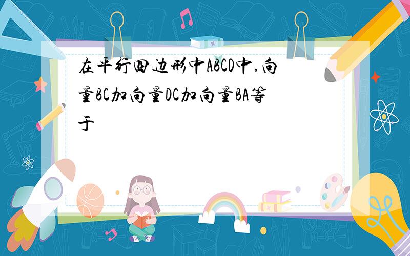 在平行四边形中ABCD中,向量BC加向量DC加向量BA等于