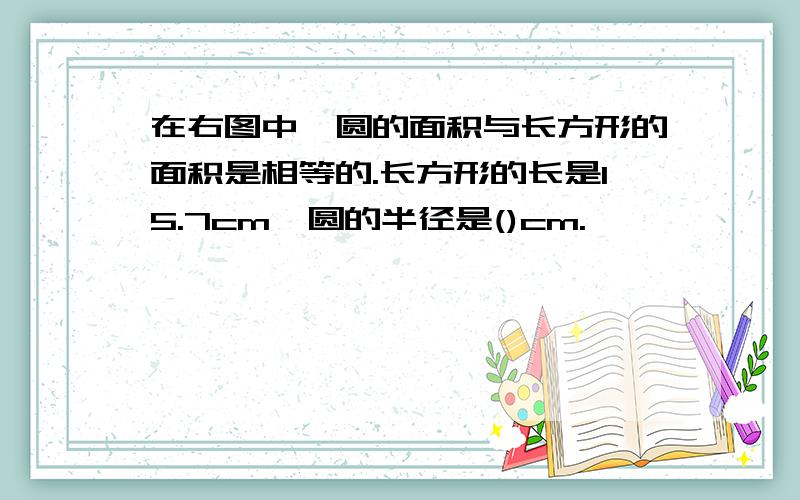 在右图中,圆的面积与长方形的面积是相等的.长方形的长是15.7cm,圆的半径是()cm.