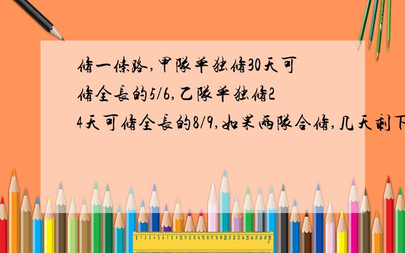 修一条路,甲队单独修30天可修全长的5/6,乙队单独修24天可修全长的8/9,如果两队合修,几天剩下全长的5/12