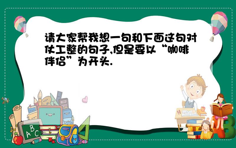 请大家帮我想一句和下面这句对仗工整的句子,但是要以“咖啡伴侣”为开头.