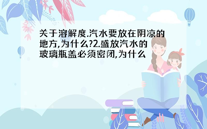 关于溶解度.汽水要放在阴凉的地方,为什么?2.盛放汽水的玻璃瓶盖必须密闭,为什么