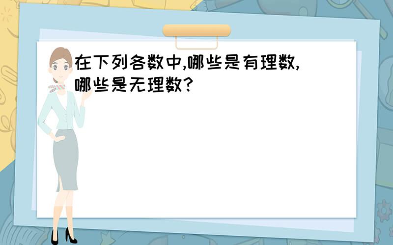 在下列各数中,哪些是有理数,哪些是无理数?