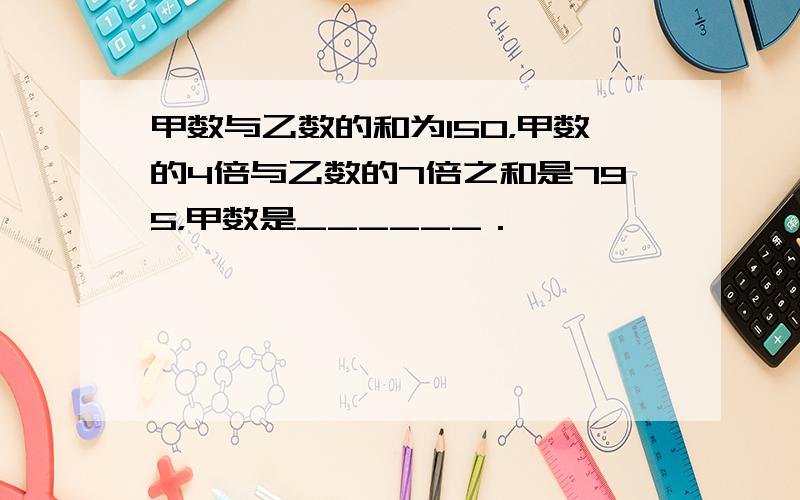 甲数与乙数的和为150，甲数的4倍与乙数的7倍之和是795，甲数是______．