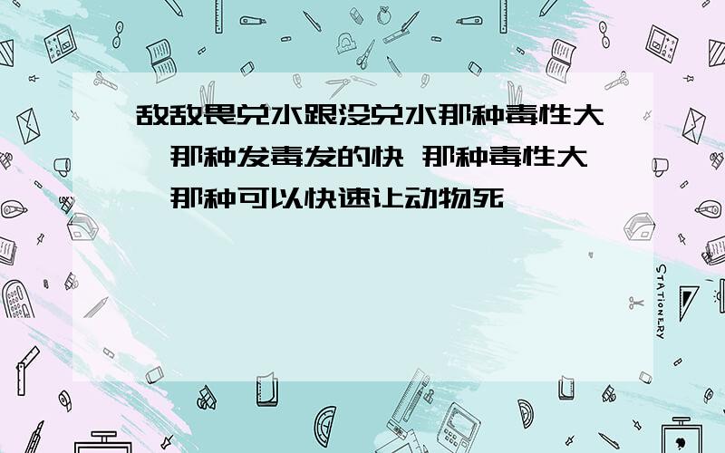 敌敌畏兑水跟没兑水那种毒性大,那种发毒发的快 那种毒性大,那种可以快速让动物死