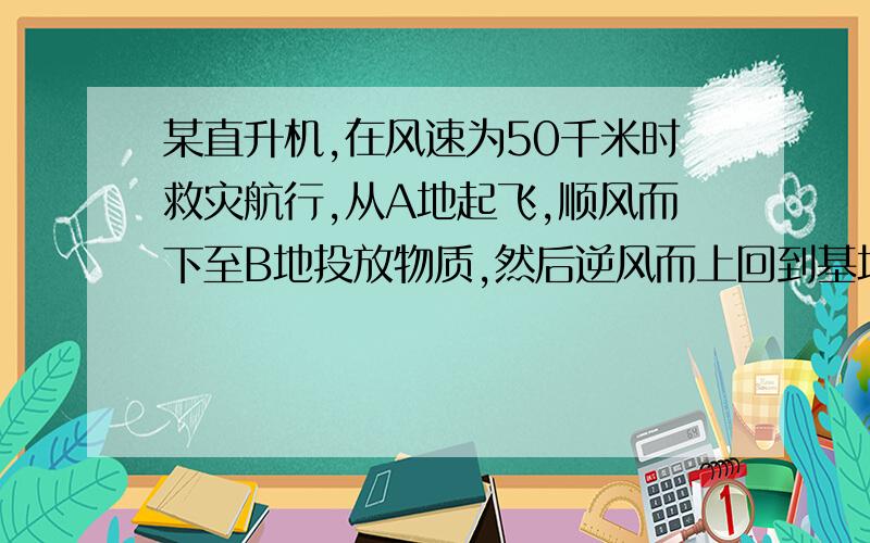 某直升机,在风速为50千米时救灾航行,从A地起飞,顺风而下至B地投放物质,然后逆风而上回到基地C降落